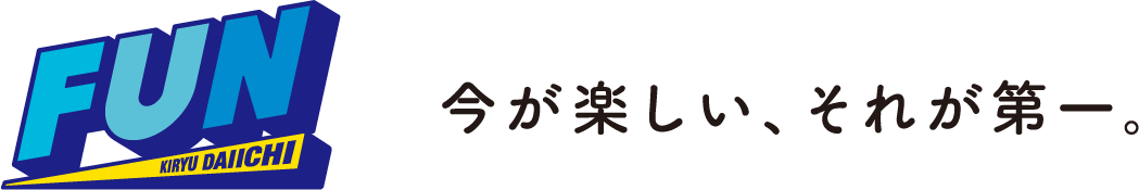 FUN KIRYU DAIICHI 今が楽しい、それが第一。